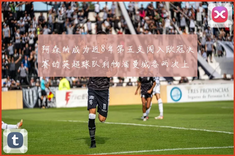 阿森纳成为近8年第五支闯入欧冠决赛的英超球队利物浦曼城各两次上演辉煌