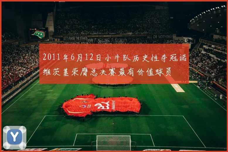 2011年6月12日小牛队历史性夺冠诺维茨基荣膺总决赛最有价值球员