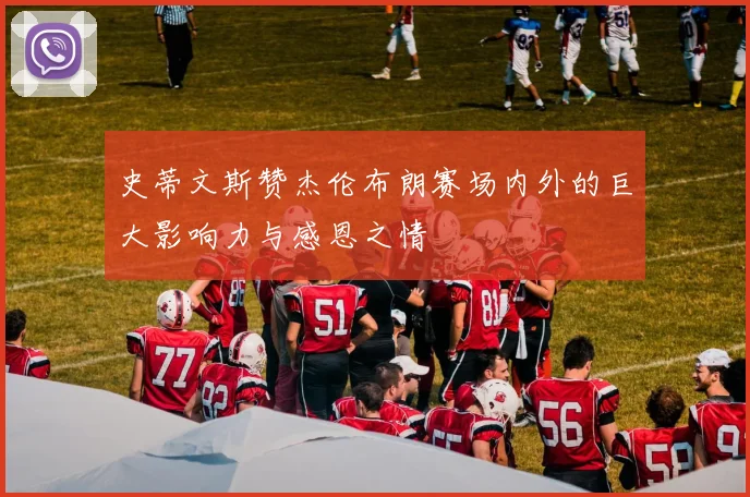 史蒂文斯赞杰伦布朗赛场内外的巨大影响力与感恩之情